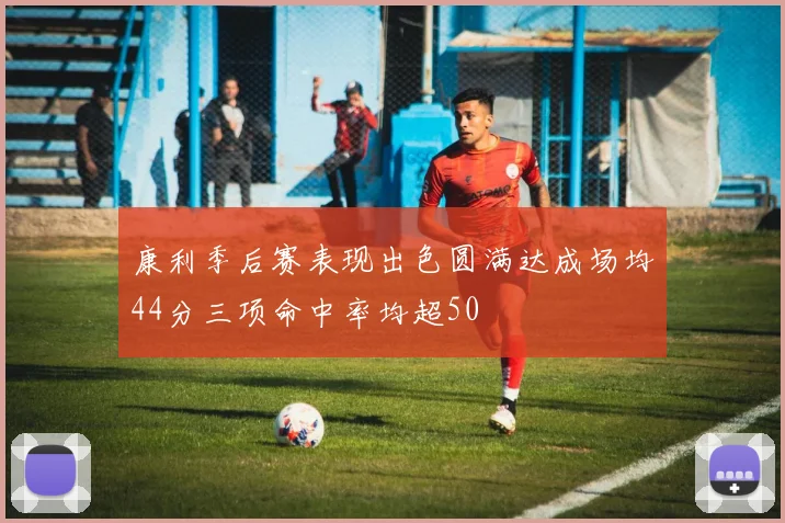 康利季后赛表现出色圆满达成场均44分三项命中率均超50
