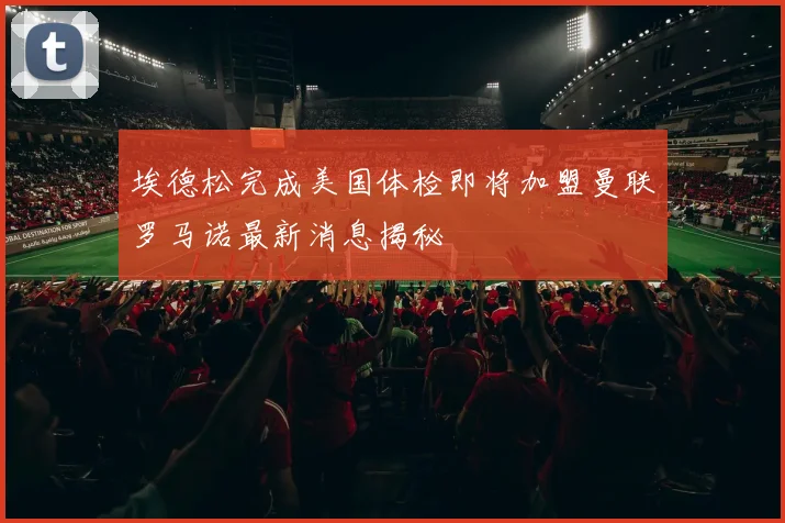 埃德松完成美国体检即将加盟曼联罗马诺最新消息揭秘