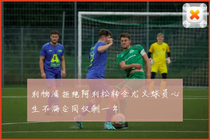 利物浦拒绝阿利松转会尤文球员心生不满合同仅剩一年