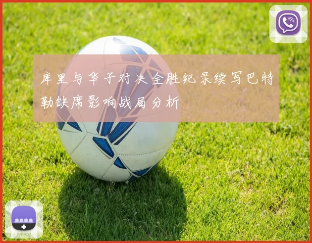 库里与华子对决全胜纪录续写巴特勒缺席影响战局分析
