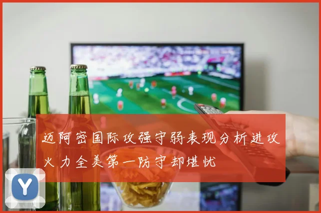 迈阿密国际攻强守弱表现分析进攻火力全美第一防守却堪忧