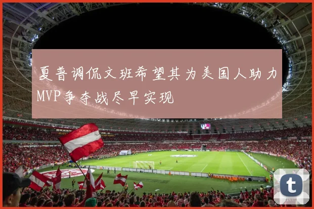 夏普调侃文班希望其为美国人助力MVP争夺战尽早实现