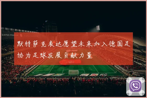 默特萨克表达愿望未来加入德国足协为足球发展贡献力量