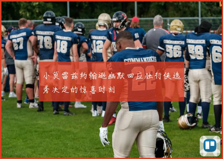 小莫雷兹约翰逊幽默回应独行侠选秀决定的惊喜时刻