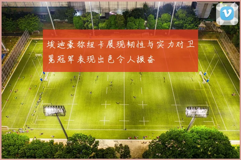 埃迪豪称纽卡展现韧性与实力对卫冕冠军表现出色令人振奋