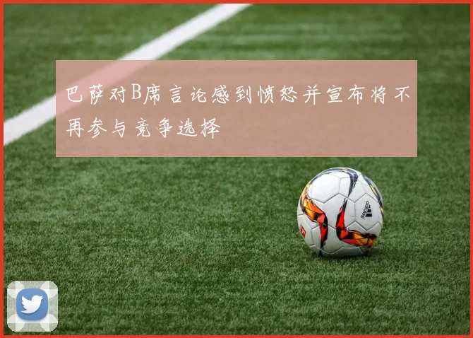 巴萨对B席言论感到愤怒并宣布将不再参与竞争选择
