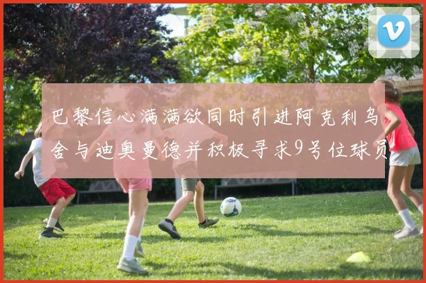 巴黎信心满满欲同时引进阿克利乌舍与迪奥曼德并积极寻求9号位球员