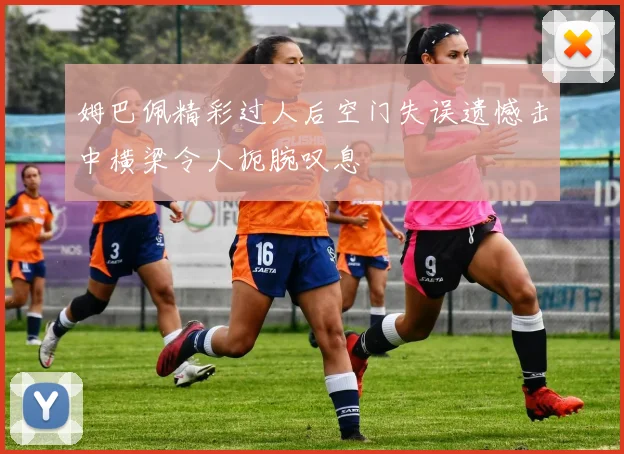 姆巴佩精彩过人后空门失误遗憾击中横梁令人扼腕叹息